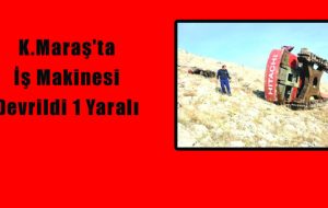 K.Maraş’ta İş Makinesi Devrildi 1 Yaralı