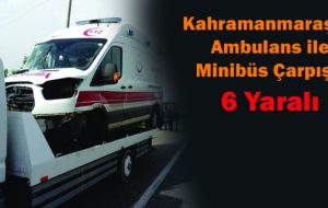 Kahramanmaraş’ta Ambulans ile Minibüs Çarpıştı: 6 Yaralı