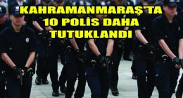 Kahramanmaraş’ta 10 Polis daha tutuklandı