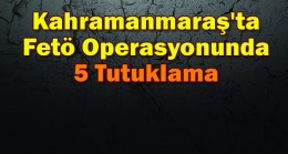 Kahramanmaraş’ta Fetö Operasyonunda 5 Tutuklama