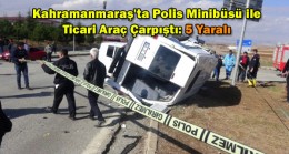Kahramanmaraş’ta Polis Minibüsü ile Ticari Araç Çarpıştı: 5 Yaralı