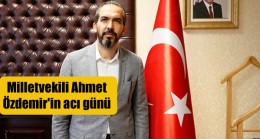 Milletvekili Ahmet Özdemir’in acı günü