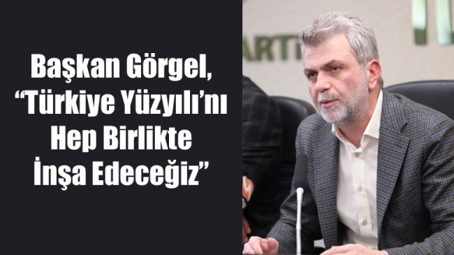 AK Parti İl Başkanı Görgel, “Türkiye Yüzyılı’nı Hep Birlikte İnşa Edeceğiz”