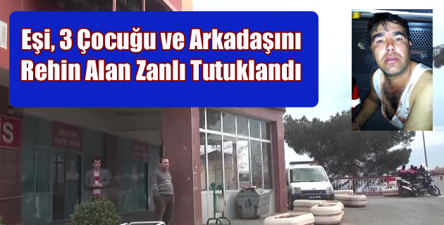 Eşi, 3 Çocuğu ve Arkadaşını Rehin Alan Zanlı Tutuklandı