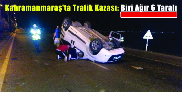 Kahramanmaraş’ta Trafik Kazası: Biri Ağır 6 Yaralı
