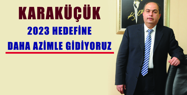 2023 HEDEFİNE DAHA AZİMLE GİDİYORUZ