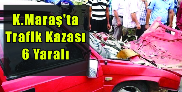 Kahramanmaraş’ta Trafik Kazası 6 Yaralı
