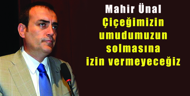 Mahir Ünal Çiçeğimizin umudumuzun solmasına izin vermeyeceğiz