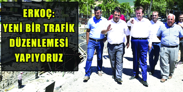 ERKOÇ: “YENİ BİR TRAFİK DÜZENLEMESİ YAPIYORUZ
