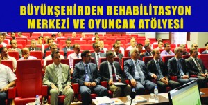 BÜYÜKŞEHİRDEN REHABİLİTASYON MERKEZİ VE OYUNCAK ATÖLYESİ