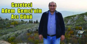 Gazeteci Adem  Gemci’nin Acı Günü