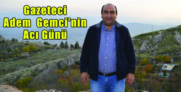 Gazeteci Adem  Gemci’nin Acı Günü