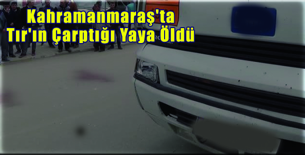Kahramanmaraş’ta Tır’ın Çarptığı Yaya Öldü