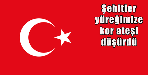 Şehitler yüreğimize kor ateşi düşürdü
