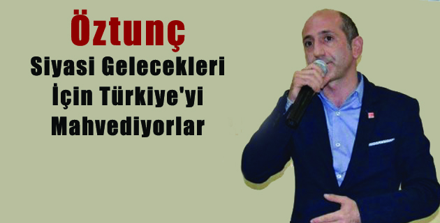 Öztunç: Siyasi Gelecekleri İçin Türkiye’yi Mahvediyorlar