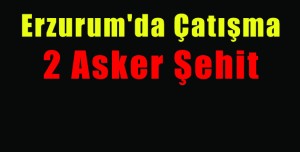 Erzurum’da Çatışma 2 Asker Şehit