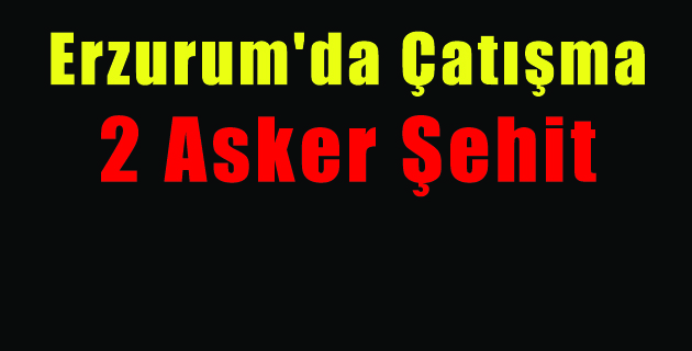 Erzurum’da Çatışma 2 Asker Şehit