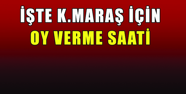 İŞTE K.MARAŞ İÇİN OY VERME SAATİ