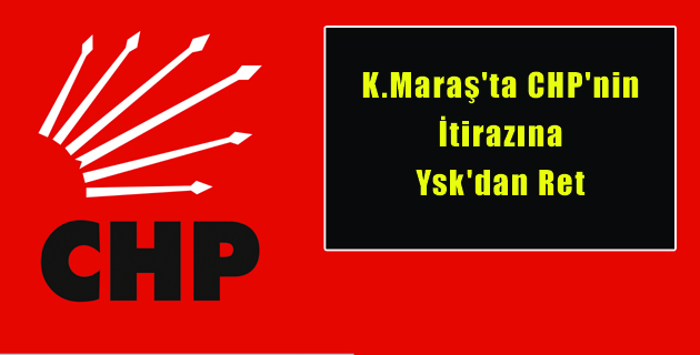 K.Maraş’ta CHP’nin İtirazına Ysk’dan Ret