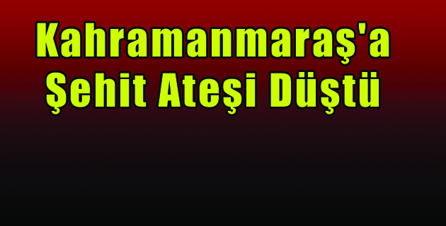 Kahramanmaraş’a Şehit Ateşi Düştü