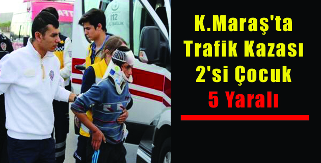 Kahramanmaraş’ta Trafik Kazası: 2’si Çocuk 5 Yaralı