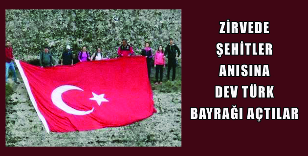 ZİRVEDE ŞEHİTLER ANISINA DEV TÜRK BAYRAĞI AÇTILAR