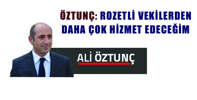 ÖZTUNÇ ROZETLİ VEKİLERDEN DAHA ÇOK HİZMET EDECEĞİM