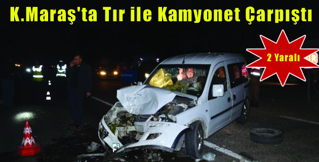 Kahramanmaraş’ta Tır ile Kamyonet Çarpıştı: 2 Yaralı