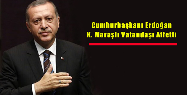 Cumhurbaşkanı Erdoğan K. Maraşlı Vatandaşı Affetti