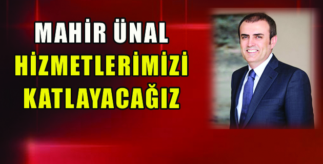 MAHİR ÜNAL HİZMETLERİMİZİ KATLAYACAĞIZ