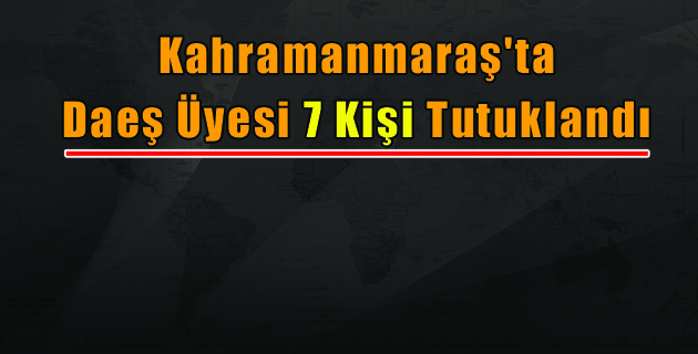 Kahramanmaraş’ta Daeş Üyesi 7 Kişi Tutuklandı