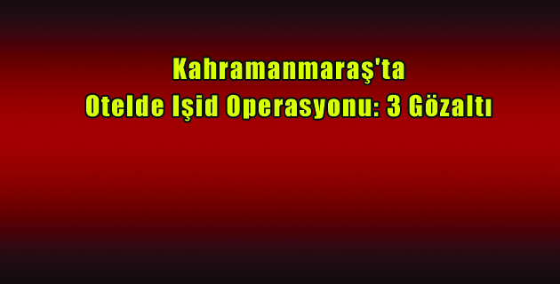 Kahramanmaraş’ta Otelde Işid Operasyonu 3 Gözaltı