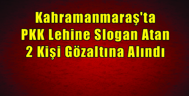 Kahramanmaraş’ta PKK Lehine Slogan Atan 2 Kişi Gözaltında