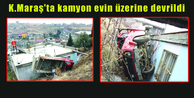 Kahramanmaraş’ta kamyon evin üzerine devrildi
