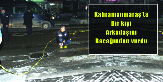 Kahramanmaraş’ta Bir kişi Arkadaşını Bacağından vurdu