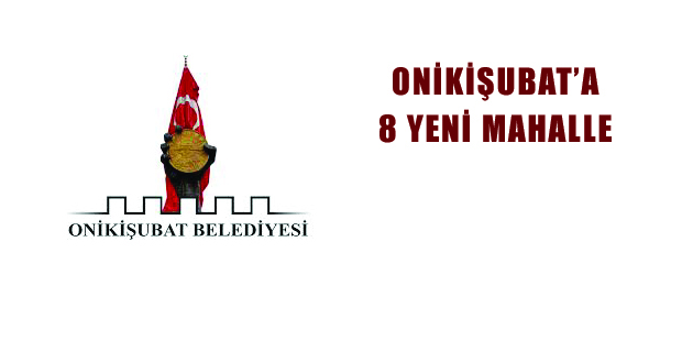 ONİKİŞUBAT’A 8 YENİ MAHALLE