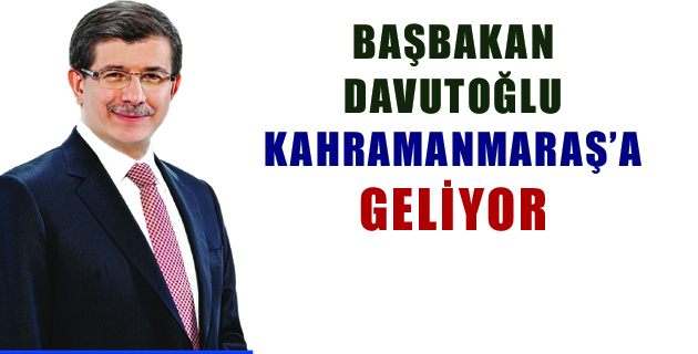 BAŞBAKAN DAVUTOĞLU KAHRAMANMARAŞ’A GELİYOR