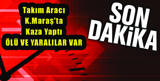 Takım Aracı K.Maraş’ta Kaza Yaptı