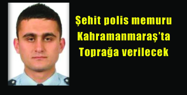 Şehit polis memuru Kahramanmaraş’ta toprağa verilecek