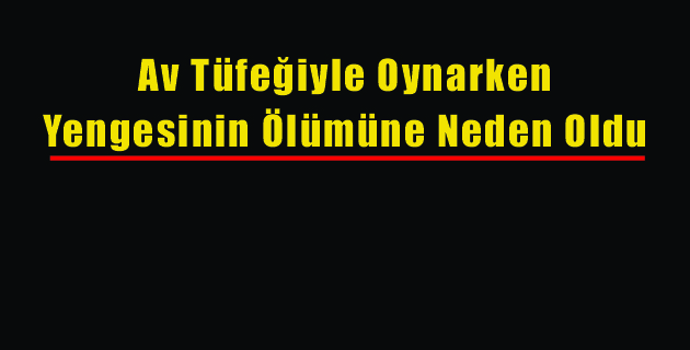 Av Tüfeğiyle Oynarken, Yengesinin Ölümüne Neden Oldu