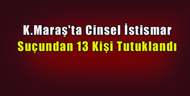 K.Maraş’ta Cinsel İstismar Suçundan 13 Kişi Tutuklandı