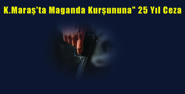 K.Maraş’ta Maganda Kurşununa 25 Yıl Ceza