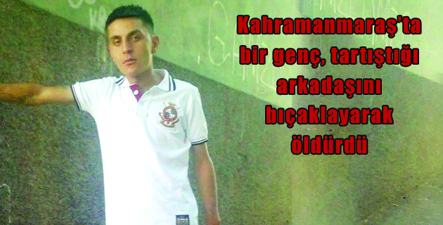 Kahramanmaraş’ta bir genç, tartıştığı arkadaşını bıçaklayarak öldürdü