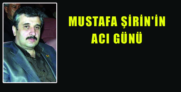 MUSTAFA ŞİRİN’İN ACI GÜNÜ