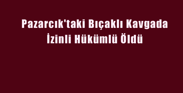 Pazarcık’taki Bıçaklı Kavgada İzinli Hükümlü Öldü