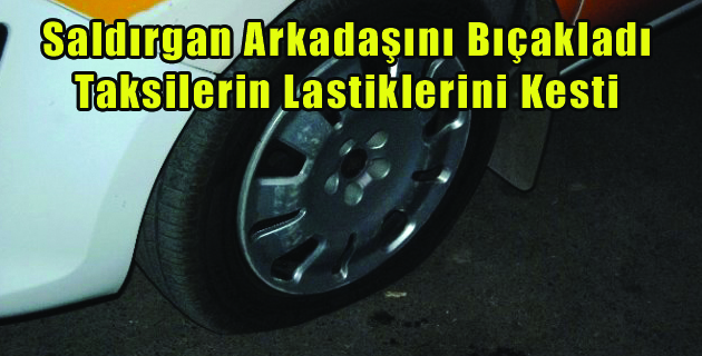 Saldırgan Arkadaşını Bıçakladı, Taksilerin Lastiklerini Kesti