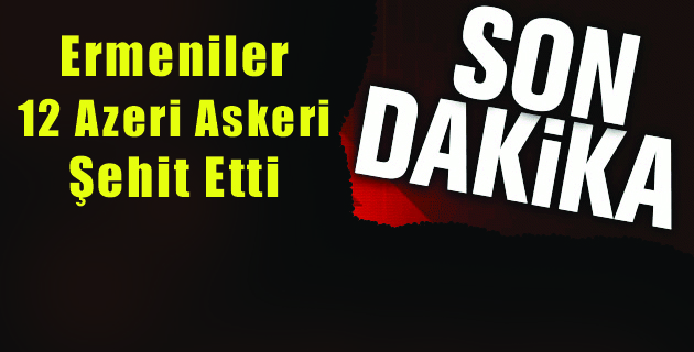 Ermeniler 12 Azeri Askeri Şehit Etti