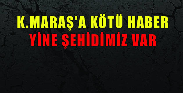 K.MARAŞ’A KÖTÜ HABER ŞEHİDİMİZ VAR