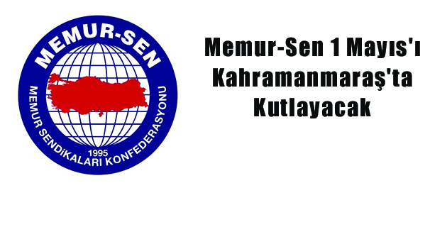 Memur-Sen 1 Mayıs’ı Kahramanmaraş’ta Kutlayacak