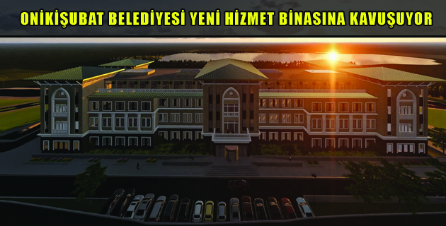 ONİKİŞUBAT BELEDİYESİ YENİ HİZMET BİNASINA KAVUŞUYOR